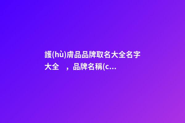 護(hù)膚品品牌取名大全名字大全，品牌名稱(chēng)設(shè)計(jì)有哪些規(guī)則？
